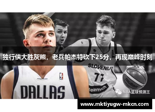独行侠大胜灰熊，老兵帕杰特砍下25分，再现巅峰时刻