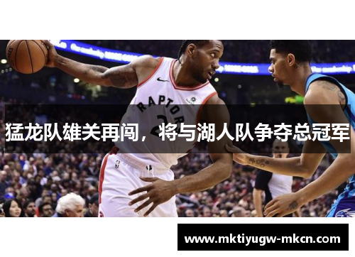 猛龙队雄关再闯，将与湖人队争夺总冠军