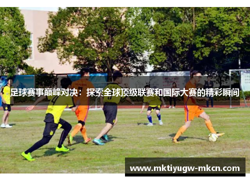 足球赛事巅峰对决：探索全球顶级联赛和国际大赛的精彩瞬间