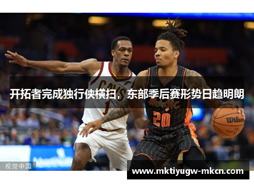 开拓者完成独行侠横扫，东部季后赛形势日趋明朗
