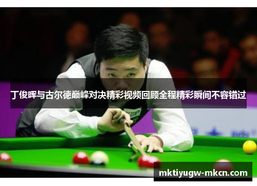 丁俊晖与古尔德巅峰对决精彩视频回顾全程精彩瞬间不容错过