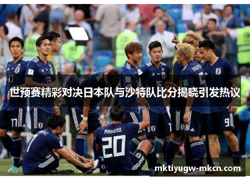 世预赛精彩对决日本队与沙特队比分揭晓引发热议