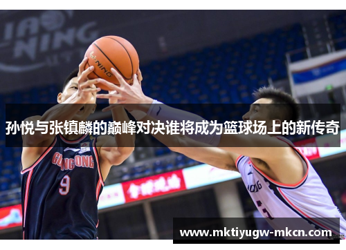 孙悦与张镇麟的巅峰对决谁将成为篮球场上的新传奇