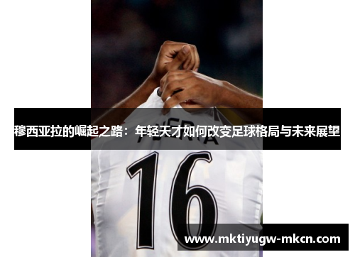 穆西亚拉的崛起之路：年轻天才如何改变足球格局与未来展望