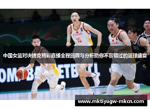 中国女篮对决捷克精彩直播全程回顾与分析助你不容错过的篮球盛宴