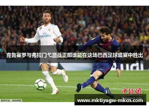 克鲁塞罗与弗拉门弋激战正酣谁能在这场巴西足球盛宴中胜出