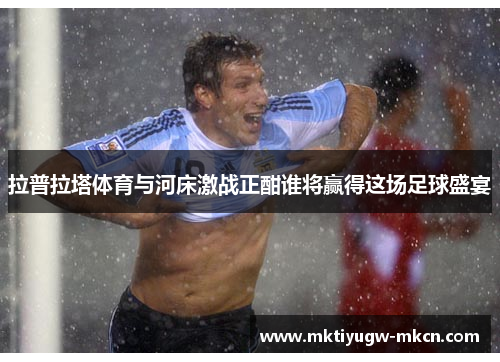 拉普拉塔体育与河床激战正酣谁将赢得这场足球盛宴