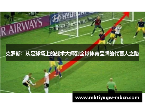 克罗斯：从足球场上的战术大师到全球体育品牌的代言人之路